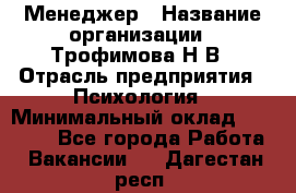 Менеджер › Название организации ­ Трофимова Н.В › Отрасль предприятия ­ Психология › Минимальный оклад ­ 15 000 - Все города Работа » Вакансии   . Дагестан респ.